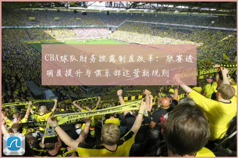 CBA球队财务披露制度改革：联赛透明度提升与俱乐部运营新规则