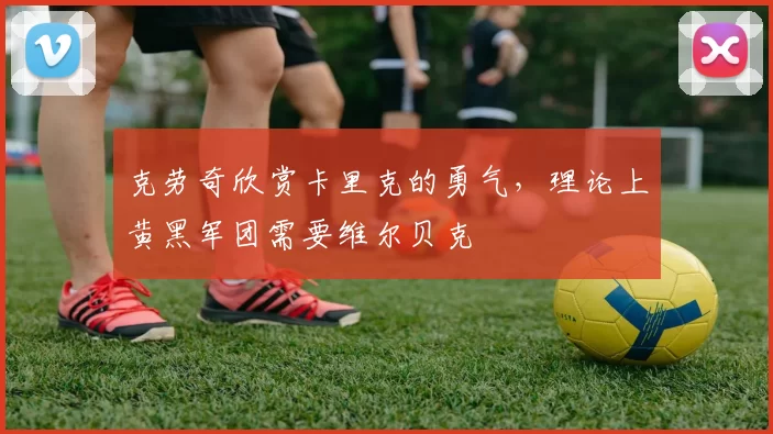 克劳奇欣赏卡里克的勇气，理论上黄黑军团需要维尔贝克