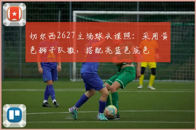 切尔西2627主场球衣谍照：采用黄色狮子队徽，搭配亮蓝色底色