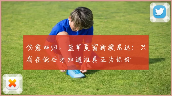 伤愈回归，蓝军夏窗新援昆达：只有在低谷才知道谁真正为你好