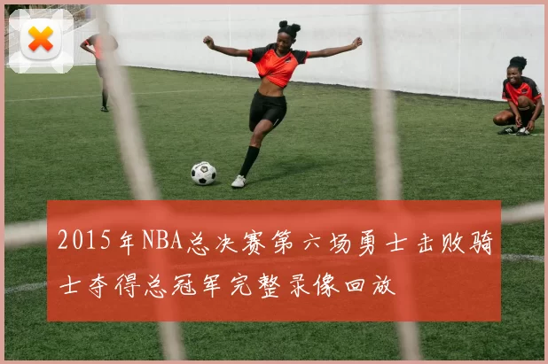 2015年NBA总决赛第六场勇士击败骑士夺得总冠军完整录像回放