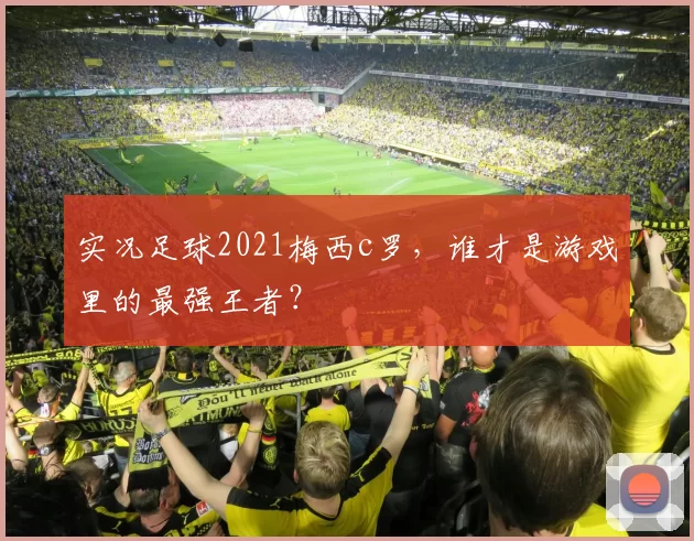 实况足球2021梅西c罗，谁才是游戏里的最强王者？