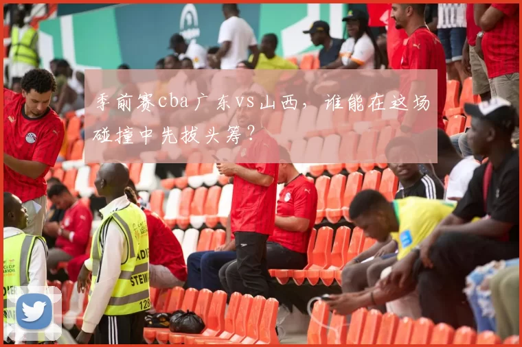 季前赛cba广东vs山西,谁能在这场碰撞中先拔头筹?