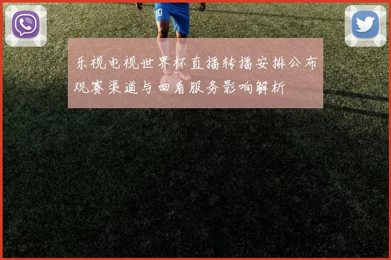 乐视电视世界杯直播转播安排公布观赛渠道与回看服务影响解析