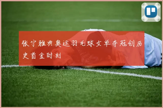 张宁雅典奥运羽毛球女单夺冠创历史首金时刻