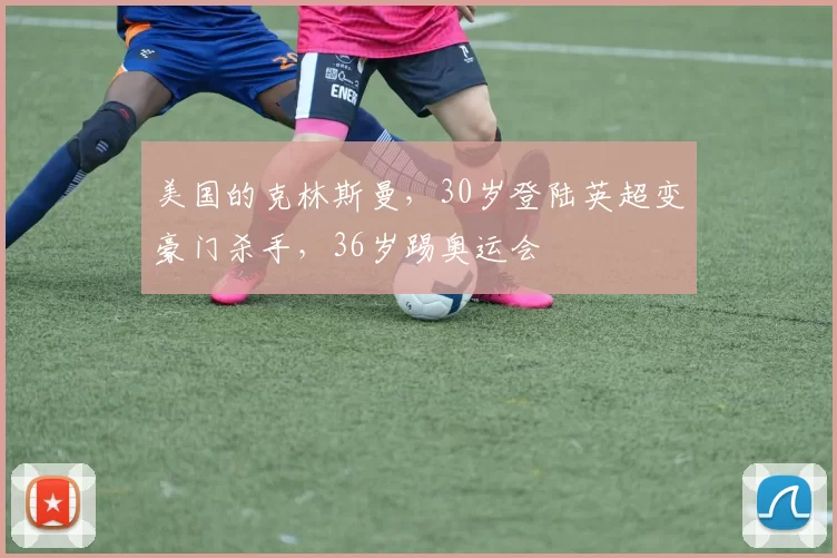 美国的克林斯曼,30岁登陆英超变豪门杀手,36岁踢奥运会