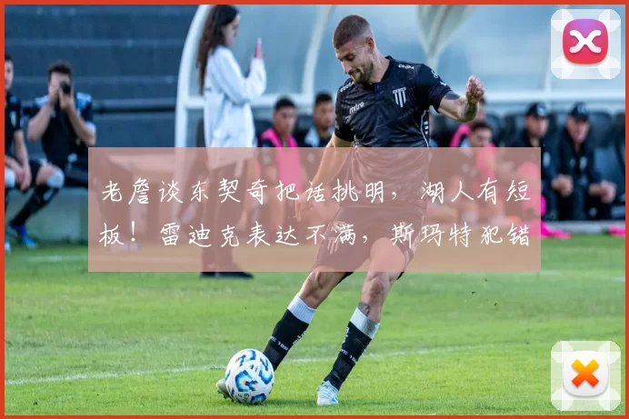 老詹谈东契奇把话挑明，湖人有短板！雷迪克表达不满，斯玛特犯错