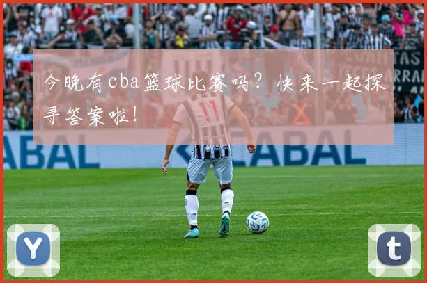 今晚有cba篮球比赛吗？快来一起探寻答案啦！