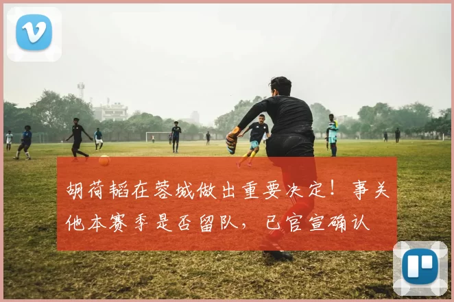 胡荷韬在蓉城做出重要决定!事关他本赛季是否留队,已官宣确认