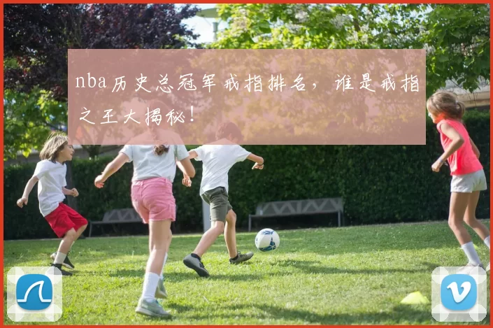 nba历史总冠军戒指排名,谁是戒指之王大揭秘!