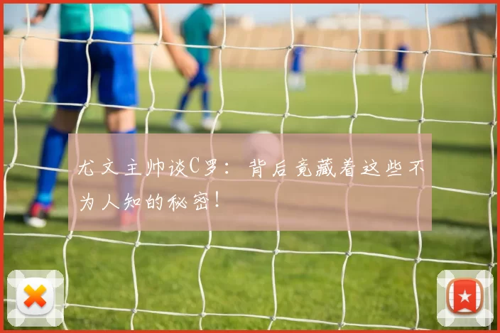 尤文主帅谈C罗:背后竟藏着这些不为人知的秘密!