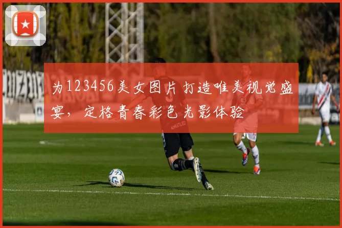 为123456美女图片打造唯美视觉盛宴,定格青春彩色光影体验