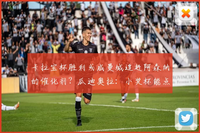卡拉宝杯胜利或成曼城追赶阿森纳的催化剂?瓜迪奥拉:小奖杯能点燃大征程