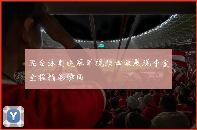 混合泳奥运冠军视频回放展现夺金全程精彩瞬间