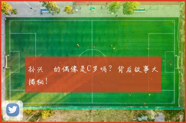 孙兴慜的偶像是C罗吗？背后故事大揭秘！