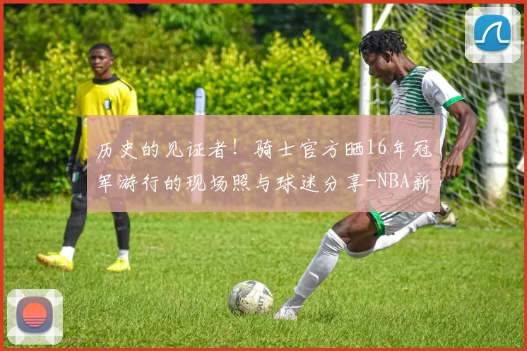 历史的见证者！骑士官方晒16年冠军游行的现场照与球迷分享-NBA新闻