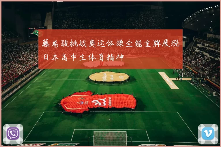 藤卷骏挑战奥运体操全能金牌展现日本高中生体育精神