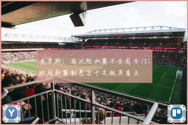 克罗斯：淘汰附加赛不会有冷门；欧冠新赛制悬念十足极具看点