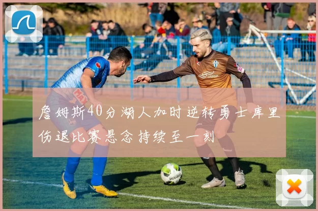 詹姆斯40分湖人加时逆转勇士库里伤退比赛悬念持续至一刻