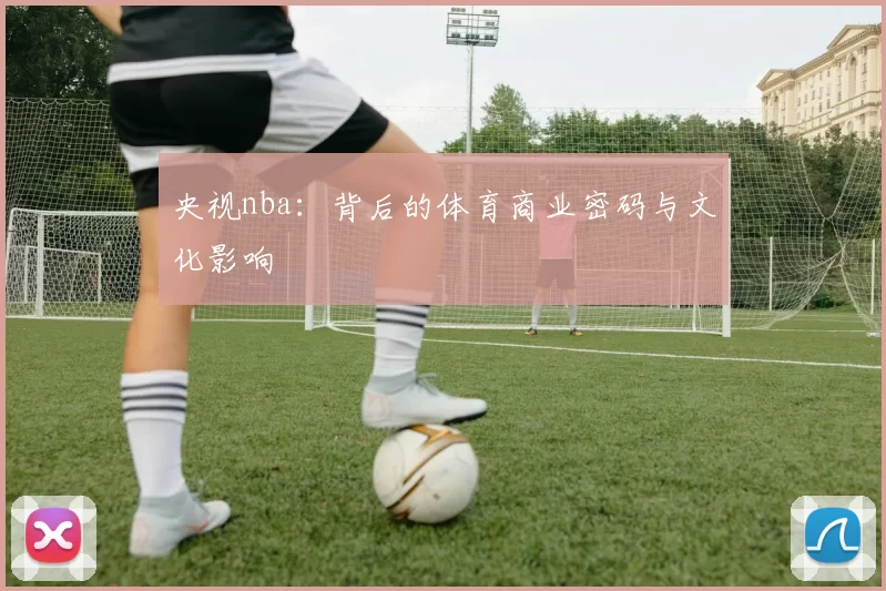 央视nba:背后的体育商业密码与文化影响