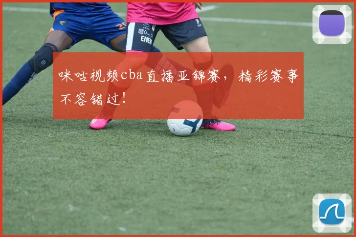 咪咕视频cba直播亚锦赛，精彩赛事不容错过！