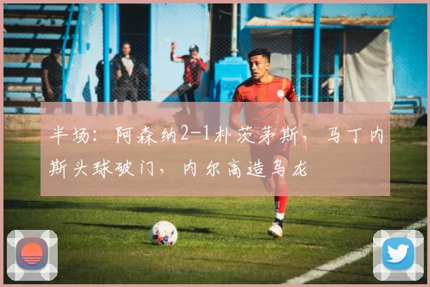 半场：阿森纳2-1朴茨茅斯，马丁内斯头球破门，内尔高造乌龙