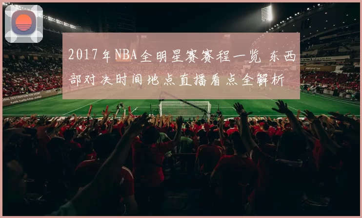 2017年NBA全明星赛赛程一览 东西部对决时间地点直播看点全解析