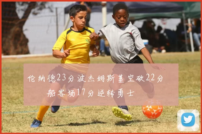 伦纳德23分波杰姆斯基空砍22分 快船客场17分逆转勇士