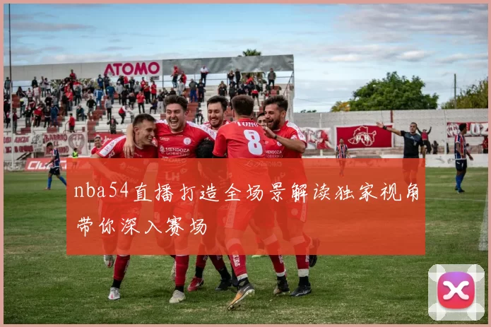 nba54直播打造全场景解读独家视角带你深入赛场