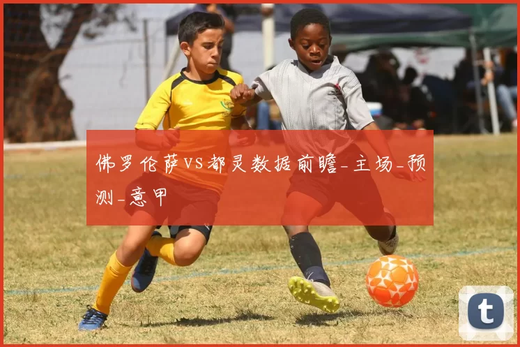 佛罗伦萨vs都灵数据前瞻_主场_预测_意甲