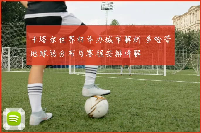 卡塔尔世界杯举办城市解析 多哈等地球场分布与赛程安排详解