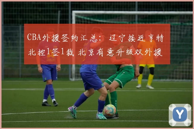 CBA外援签约汇总：辽宁接近亨特 北控1签1裁 北京有意升级双外援