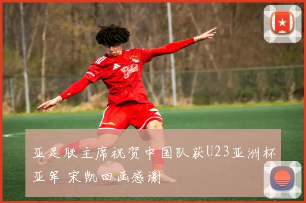 亚足联主席祝贺中国队获U23亚洲杯亚军 宋凯回函感谢