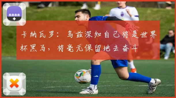 卡纳瓦罗：乌兹深知自己将是世界杯黑马，将毫无保留地去奋斗