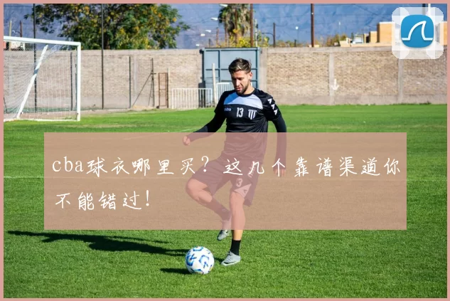 cba球衣哪里买？这几个靠谱渠道你不能错过！
