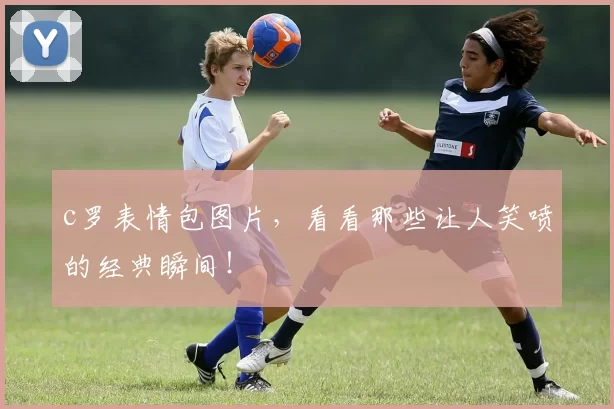 c罗表情包图片，看看那些让人笑喷的经典瞬间！