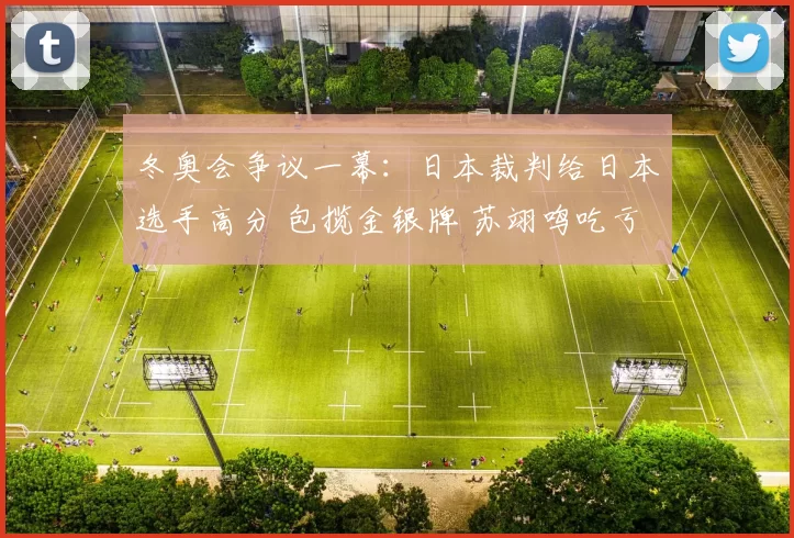冬奥会争议一幕：日本裁判给日本选手高分 包揽金银牌 苏翊鸣吃亏