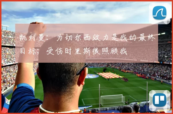 凯利曼:为切尔西效力是我的最终目标;受伤时里斯很照顾我