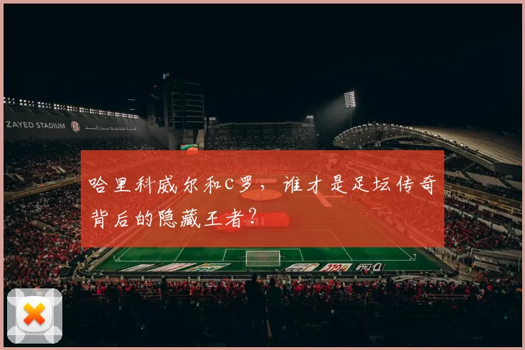 哈里科威尔和c罗，谁才是足坛传奇背后的隐藏王者？