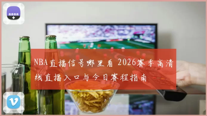 NBA直播信号哪里看 2026赛季高清线直播入口与今日赛程指南