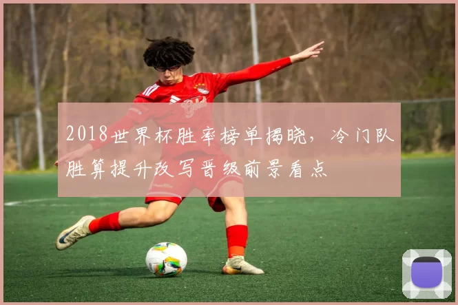 2018世界杯胜率榜单揭晓，冷门队胜算提升改写晋级前景看点