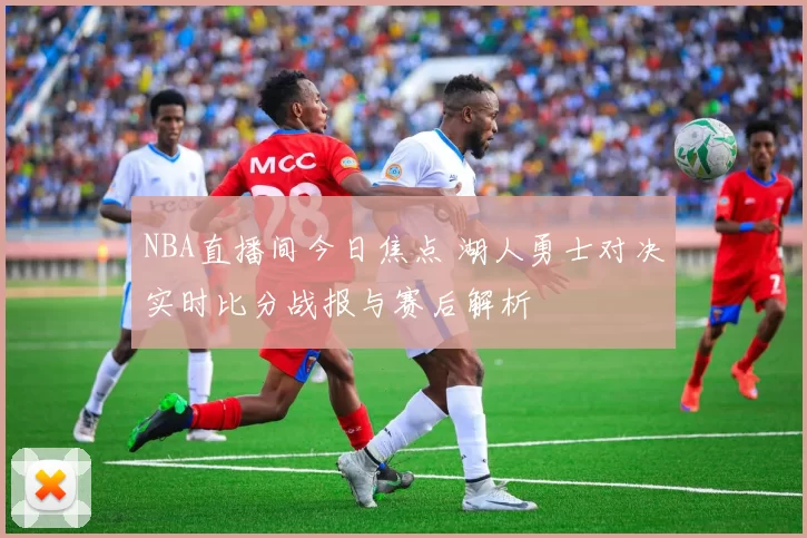 NBA直播间今日焦点 湖人勇士对决实时比分战报与赛后解析