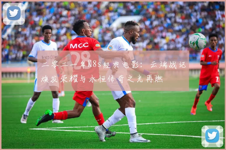 二零二一年K8s经典电影:云端战记焕发荣耀与永恒传奇之光再燃