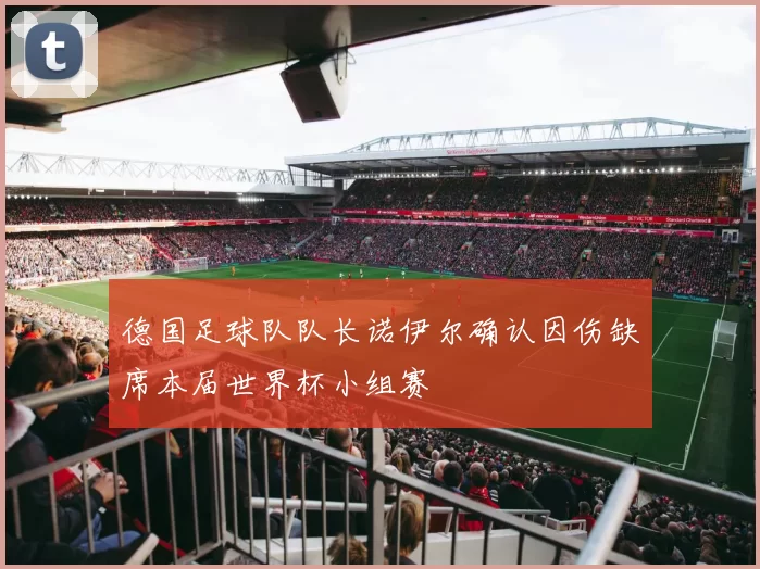 德国足球队队长诺伊尔确认因伤缺席本届世界杯小组赛