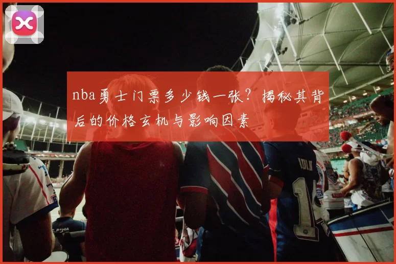 nba勇士门票多少钱一张?揭秘其背后的价格玄机与影响因素