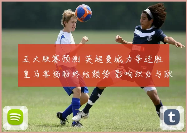五大联赛预测 英超曼城力争连胜 皇马客场盼终结颓势 影响积分与欧战席位