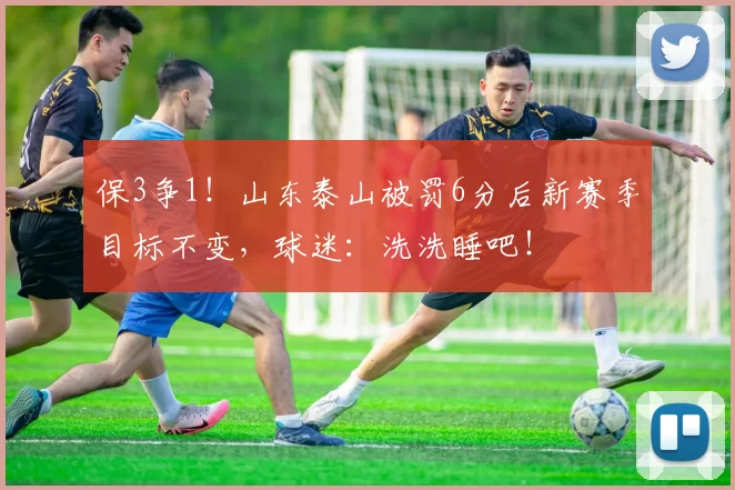 保3争1!山东泰山被罚6分后新赛季目标不变,球迷:洗洗睡吧!