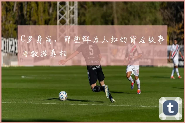 C罗身高，那些鲜为人知的背后故事与数据真相